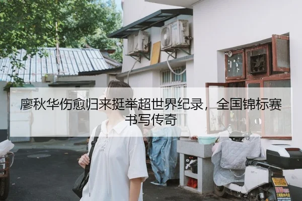 廖秋华伤愈归来挺举超世界纪录，全国锦标赛书写传奇