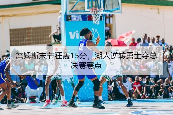 詹姆斯末节狂轰15分，湖人逆转勇士夺总决赛赛点