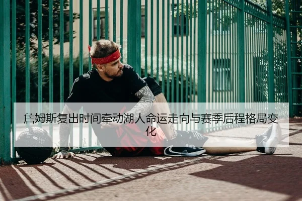 詹姆斯复出时间牵动湖人命运走向与赛季后程格局变化