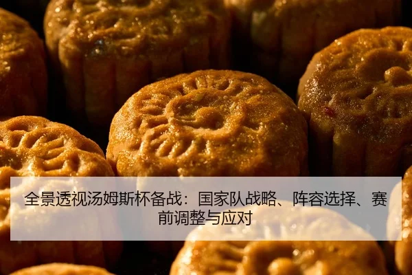全景透视汤姆斯杯备战：国家队战略、阵容选择、赛前调整与应对