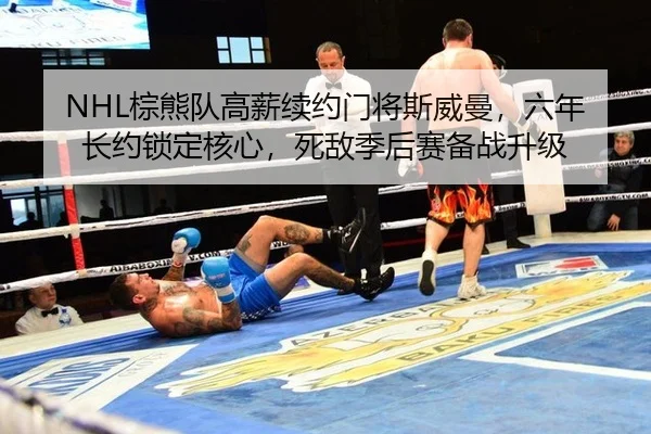 NHL棕熊队高薪续约门将斯威曼，六年长约锁定核心，死敌季后赛备战升级