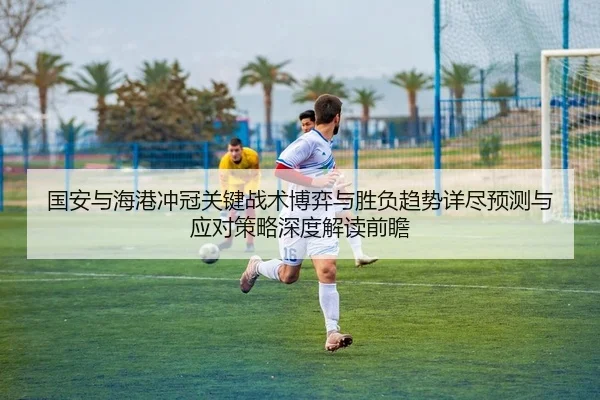 国安与海港冲冠关键战术博弈与胜负趋势详尽预测与应对策略深度解读前瞻